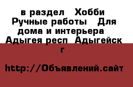  в раздел : Хобби. Ручные работы » Для дома и интерьера . Адыгея респ.,Адыгейск г.